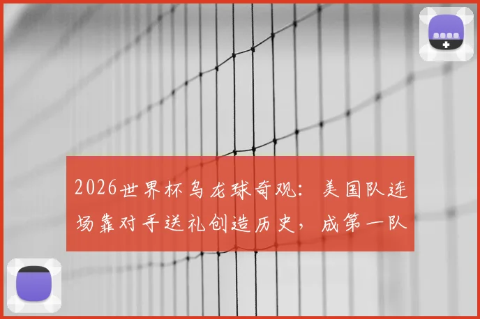 2026世界杯乌龙球奇观：美国队连场靠对手送礼创造历史，成第一队，背后战术分析解读