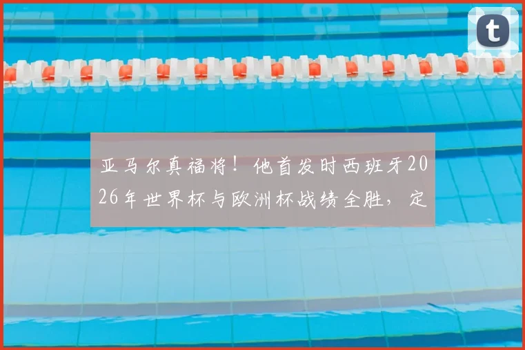 亚马尔真福将！他首发时西班牙2026年世界杯与欧洲杯战绩全胜，定律能否延续？