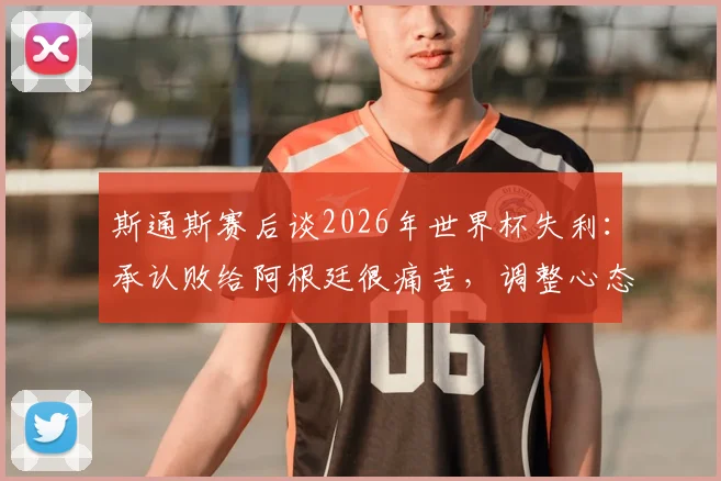 斯通斯赛后谈2026年世界杯失利：承认败给阿根廷很痛苦，调整心态全力冲击季军荣誉