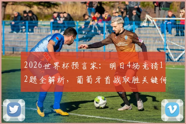 2026世界杯预言家：明日4场竞猜12题全解析，葡萄牙首战取胜关键何在？