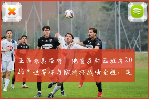 亚马尔真福将!他首发时西班牙2026年世界杯与欧洲杯战绩全胜,定律能否延续?