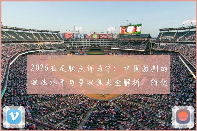 2026亚足联点评马宁：中国裁判的执法水平与争议焦点全解析，附优秀裁判员评价标准