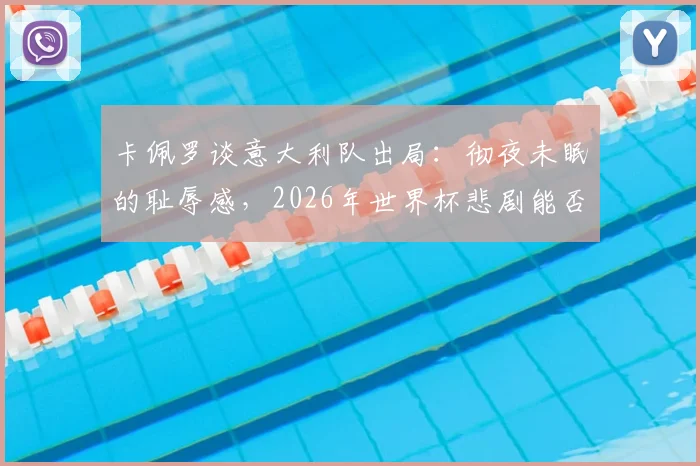 卡佩罗谈意大利队出局：彻夜未眠的耻辱感，2026年世界杯悲剧能否避免？意大利足球名宿深度剖析