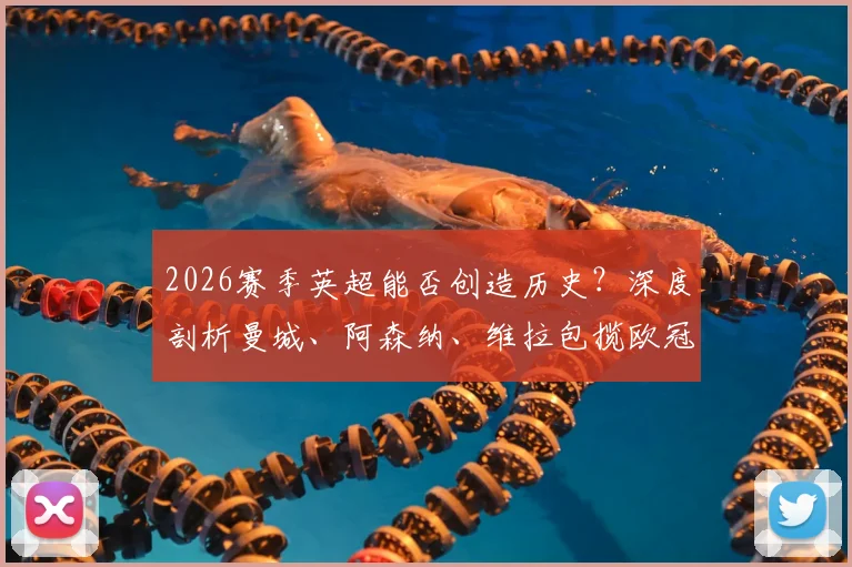 2026赛季英超能否创造历史？深度剖析曼城、阿森纳、维拉包揽欧冠欧联欧协联三大杯可能性