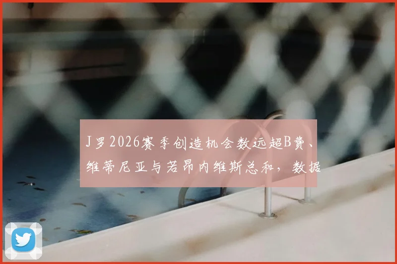 J罗2026赛季创造机会数远超B费、维蒂尼亚与若昂内维斯总和,数据统计揭示其场上关键作用
