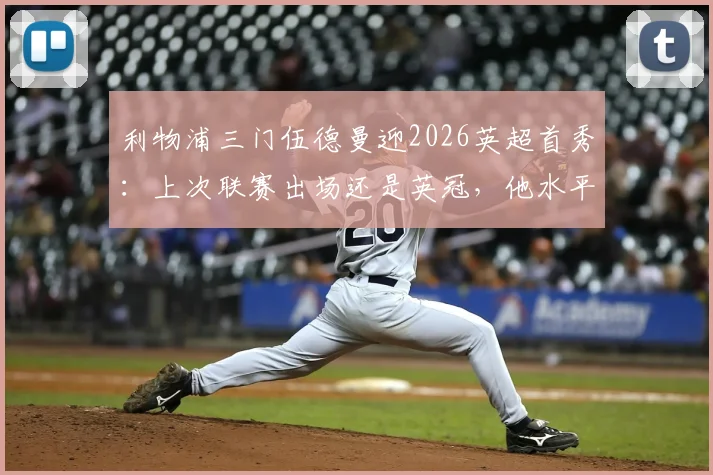 利物浦三门伍德曼迎2026英超首秀：上次联赛出场还是英冠，他水平如何？未来能威胁凯莱赫吗？