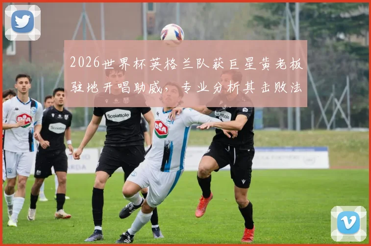 2026世界杯英格兰队获巨星黄老板驻地开唱助威，专业分析其击败法国队夺冠可能性与球队支持率