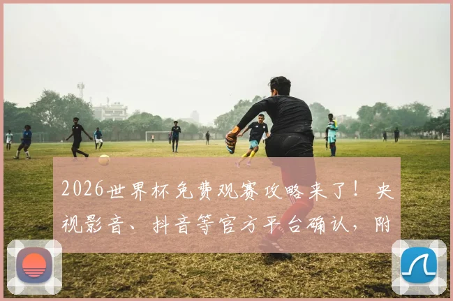 2026世界杯免费观赛攻略来了！央视影音、抖音等官方平台确认，附手机看直播软件及回放渠道一览