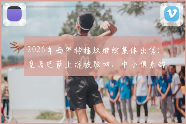 2026年西甲转播权继续集体出售：皇马巴萨上诉被驳回，中小俱乐部将获益