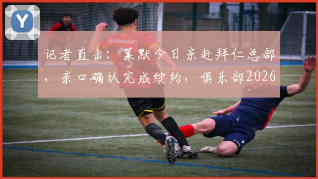 记者直击:莱默今日亲赴拜仁总部,亲口确认完成续约,俱乐部2026阵容稳了