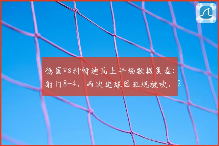 德国vs科特迪瓦上半场数据复盘:射门8-4,两次进球因犯规被吹,2026热身赛暴露哪些攻防问题?