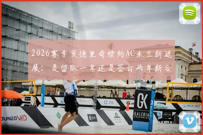 2026赛季莫德里奇续约AC米兰新进展:是留队一年还是签订两年新合同?