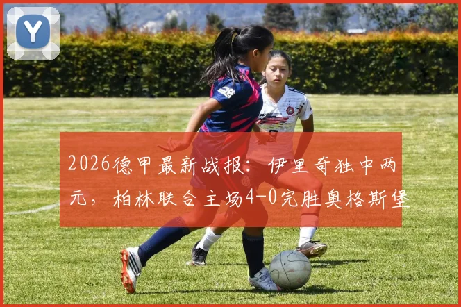2026德甲最新战报:伊里奇独中两元,柏林联合主场4-0完胜奥格斯堡,战术打法深度解读
