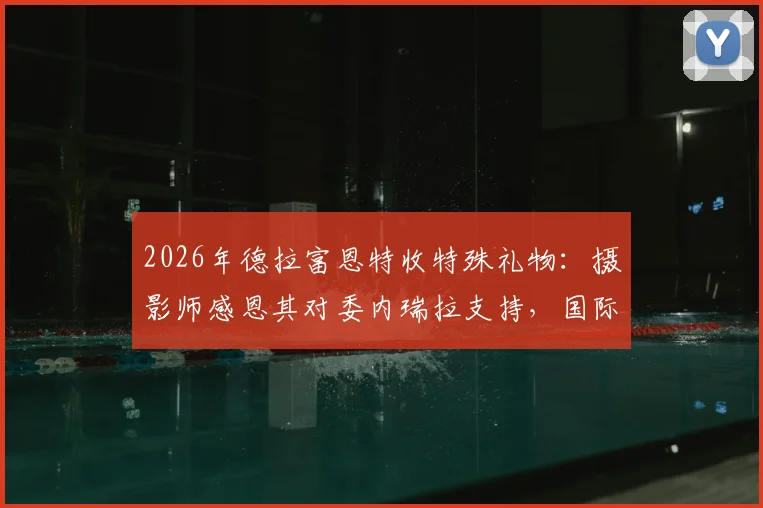 2026年德拉富恩特收特殊礼物：摄影师感恩其对委内瑞拉支持，国际足坛暖心事引热议