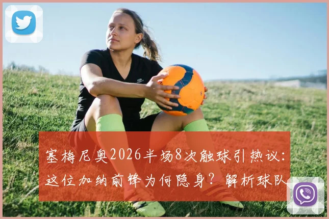 塞梅尼奥2026半场8次触球引热议：这位加纳前锋为何隐身？解析球队战术与个人状态困境