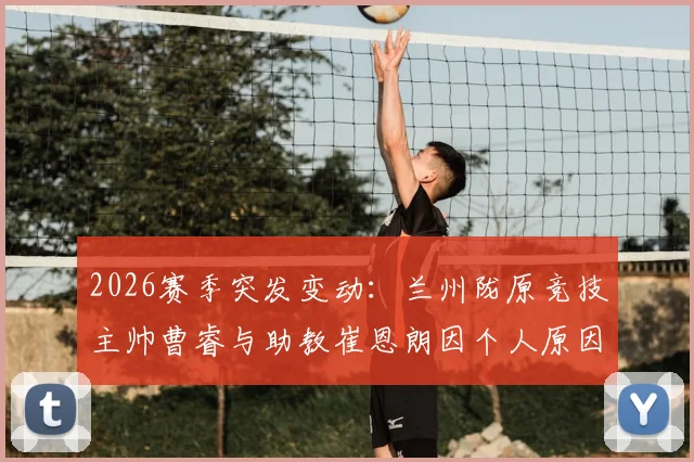 2026赛季突发变动：兰州陇原竞技主帅曹睿与助教崔恩朗因个人原因离职，球队后续教练组安排与备战影响前瞻