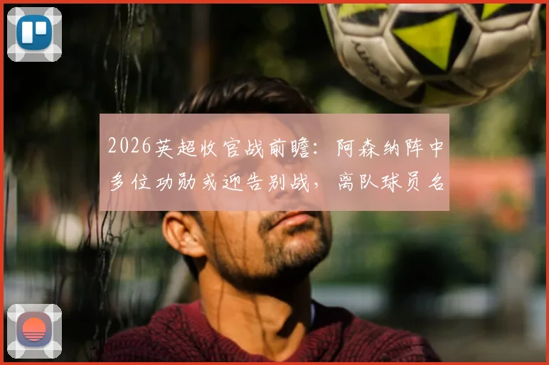 2026英超收官战前瞻：阿森纳阵中多位功勋或迎告别战，离队球员名单与阵容变动解析