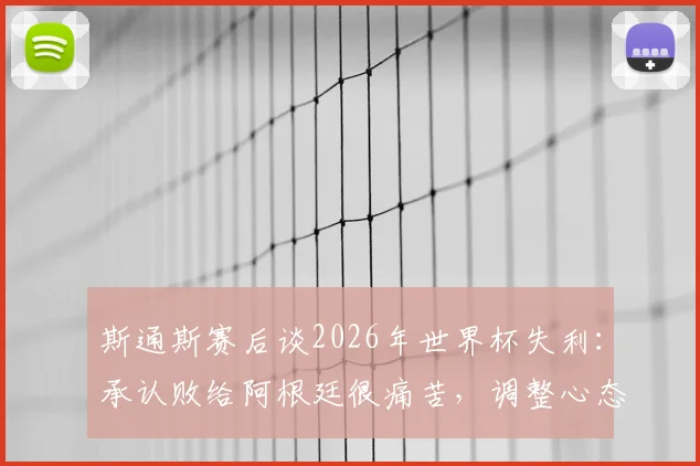 斯通斯赛后谈2026年世界杯失利:承认败给阿根廷很痛苦,调整心态全力冲击季军荣誉