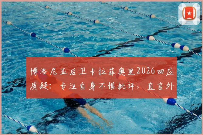 博洛尼亚后卫卡拉菲奥里2026回应质疑：专注自身不惧批评，直言外界喜欢讨论我们