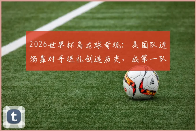 2026世界杯乌龙球奇观:美国队连场靠对手送礼创造历史,成第一队,背后战术分析解读