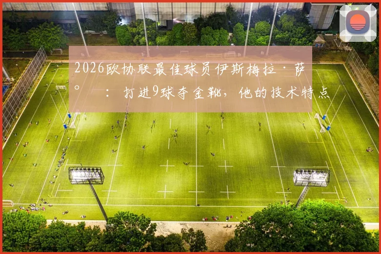 2026欧协联最佳球员伊斯梅拉·萨尔：打进9球夺金靴，他的技术特点与赛事含金量全解析