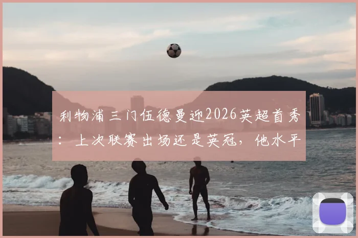 利物浦三门伍德曼迎2026英超首秀：上次联赛出场还是英冠，他水平如何？未来能威胁凯莱赫吗？