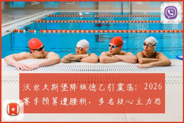 沃尔夫斯堡降级德乙引震荡:2026赛季预算遭腰斩,多名核心主力恐集体离队,球队重建路在何方?