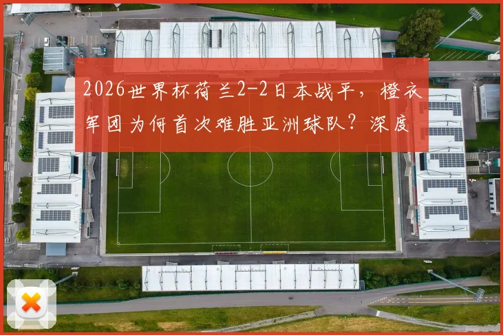 2026世界杯荷兰2-2日本战平，橙衣军团为何首次难胜亚洲球队？深度战术解析与未来展望