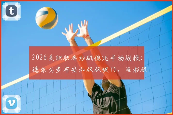 2026美职联洛杉矶德比半场战报:德尔戈多布安加双双破门,洛杉矶FC 2-0领先银河,附进球集锦与关键数据